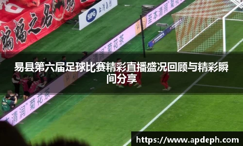 易县第六届足球比赛精彩直播盛况回顾与精彩瞬间分享