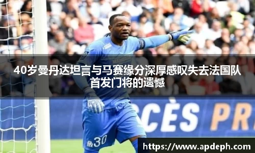 40岁曼丹达坦言与马赛缘分深厚感叹失去法国队首发门将的遗憾