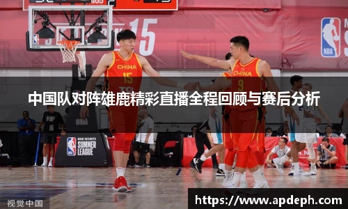 中国队对阵雄鹿精彩直播全程回顾与赛后分析